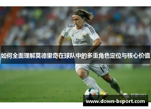 如何全面理解莫德里奇在球队中的多重角色定位与核心价值