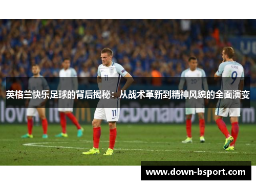 英格兰快乐足球的背后揭秘：从战术革新到精神风貌的全面演变