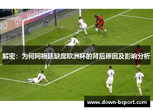 解密：为何阿根廷缺席欧洲杯的背后原因及影响分析