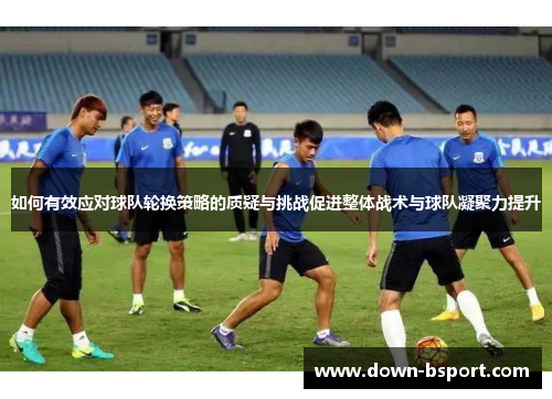 如何有效应对球队轮换策略的质疑与挑战促进整体战术与球队凝聚力提升