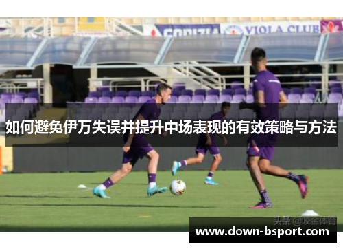 如何避免伊万失误并提升中场表现的有效策略与方法