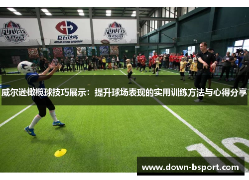 威尔逊橄榄球技巧展示：提升球场表现的实用训练方法与心得分享