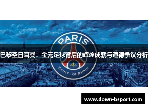 巴黎圣日耳曼：金元足球背后的辉煌成就与道德争议分析