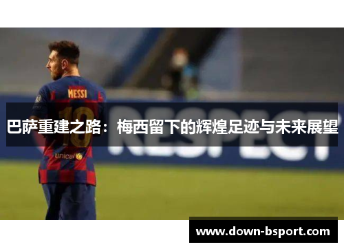 巴萨重建之路：梅西留下的辉煌足迹与未来展望