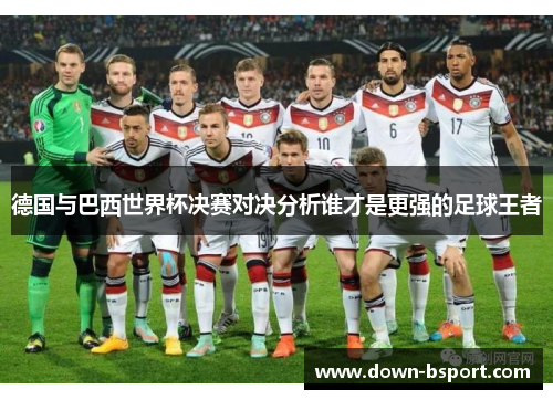 德国与巴西世界杯决赛对决分析谁才是更强的足球王者