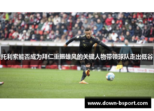 托利索能否成为拜仁重振雄风的关键人物带领球队走出低谷