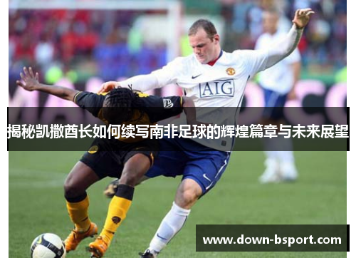 揭秘凯撒酋长如何续写南非足球的辉煌篇章与未来展望