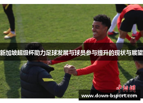 新加坡超级杯助力足球发展与球员参与提升的现状与展望