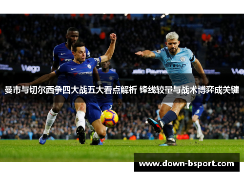 曼市与切尔西争四大战五大看点解析 锋线较量与战术博弈成关键