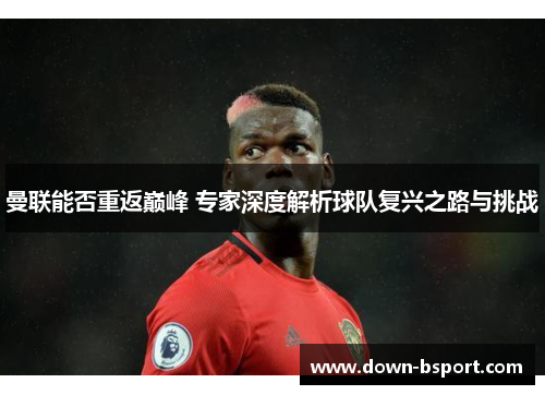 曼联能否重返巅峰 专家深度解析球队复兴之路与挑战