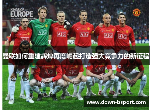 曼联如何重建辉煌再度崛起打造强大竞争力的新征程