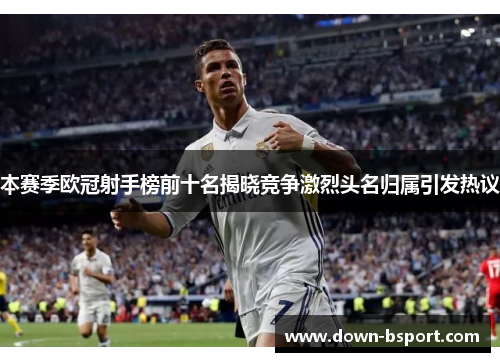 本赛季欧冠射手榜前十名揭晓竞争激烈头名归属引发热议