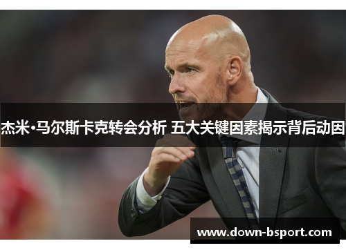 杰米·马尔斯卡克转会分析 五大关键因素揭示背后动因