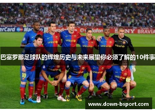 巴塞罗那足球队的辉煌历史与未来展望你必须了解的10件事