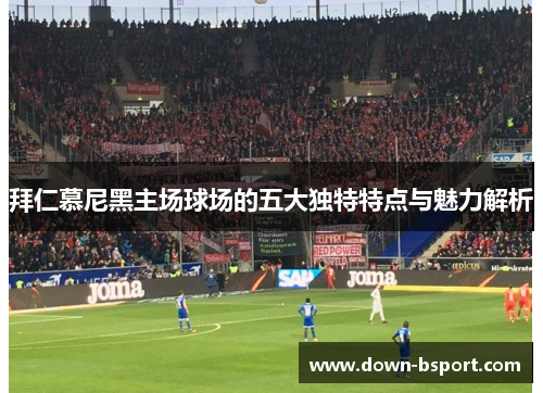 拜仁慕尼黑主场球场的五大独特特点与魅力解析 拜仁慕尼黑主场球场的五大独特特点与魅力解析