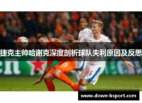 捷克主帅哈谢克深度剖析球队失利原因及反思 捷克主帅哈谢克深度剖析球队失利原因及反思