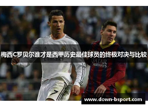 梅西C罗贝尔谁才是西甲历史最佳球员的终极对决与比较