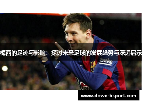梅西的足迹与影响：探讨未来足球的发展趋势与深远启示