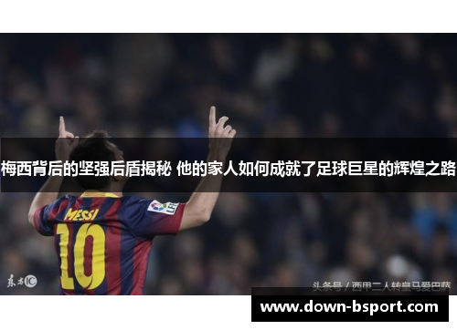 梅西背后的坚强后盾揭秘 他的家人如何成就了足球巨星的辉煌之路