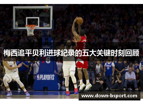 梅西追平贝利进球纪录的五大关键时刻回顾