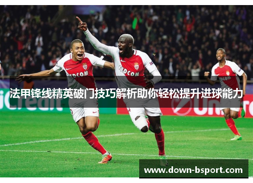 法甲锋线精英破门技巧解析助你轻松提升进球能力 法甲锋线精英破门技巧解析助你轻松提升进球能力