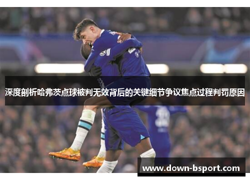 深度剖析哈弗茨点球被判无效背后的关键细节争议焦点过程判罚原因