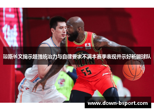 琼斯长文揭示超强统治力与自律要求不满本赛季表现并示好新疆球队