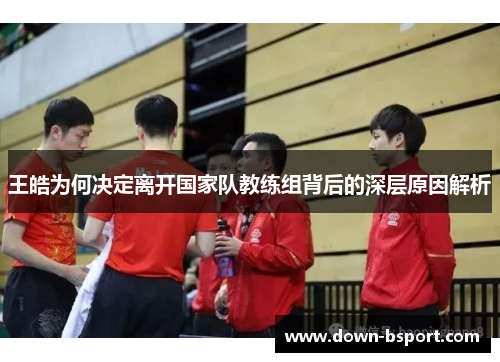 王皓为何决定离开国家队教练组背后的深层原因解析