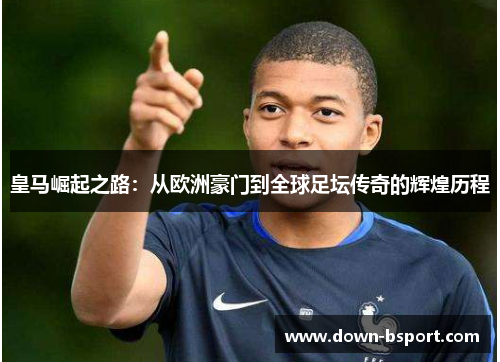 皇马崛起之路：从欧洲豪门到全球足坛传奇的辉煌历程