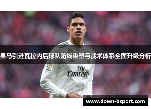 皇马引进瓦拉内后球队防线重塑与战术体系全面升级分析