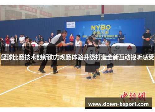 篮球比赛技术创新助力观赛体验升级打造全新互动视听感受