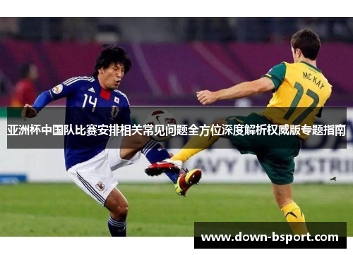 亚洲杯中国队比赛安排相关常见问题全方位深度解析权威版专题指南