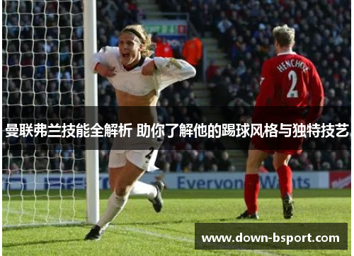 曼联弗兰技能全解析 助你了解他的踢球风格与独特技艺