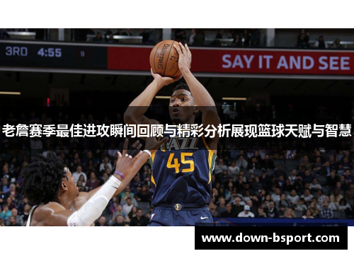 老詹赛季最佳进攻瞬间回顾与精彩分析展现篮球天赋与智慧