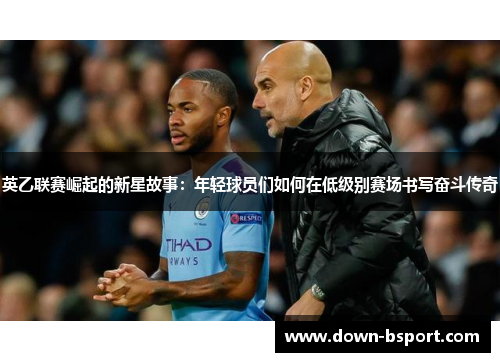 英乙联赛崛起的新星故事：年轻球员们如何在低级别赛场书写奋斗传奇