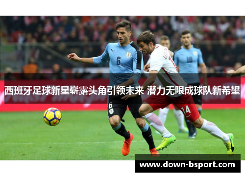 西班牙足球新星崭露头角引领未来 潜力无限成球队新希望