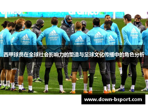 西甲球员在全球社会影响力的塑造与足球文化传播中的角色分析