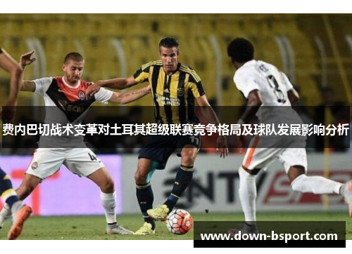 费内巴切战术变革对土耳其超级联赛竞争格局及球队发展影响分析