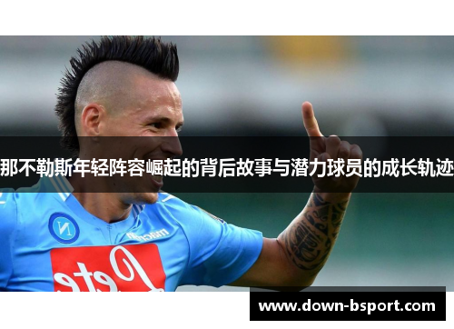 那不勒斯年轻阵容崛起的背后故事与潜力球员的成长轨迹 那不勒斯年轻阵容崛起的背后故事与潜力球员的成长轨迹