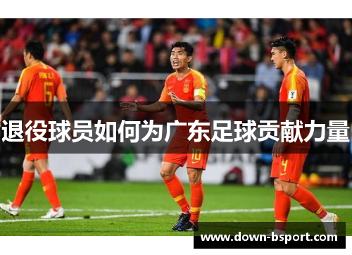 退役球员如何为广东足球贡献力量