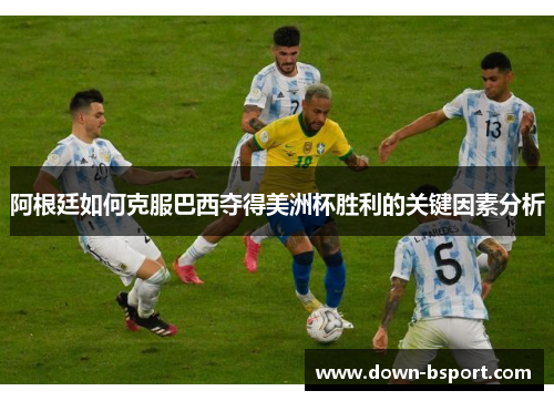 阿根廷如何克服巴西夺得美洲杯胜利的关键因素分析
