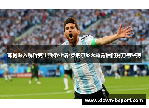 如何深入解析克里斯蒂亚诺·罗纳尔多荣耀背后的努力与坚持