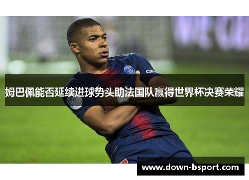 姆巴佩能否延续进球势头助法国队赢得世界杯决赛荣耀