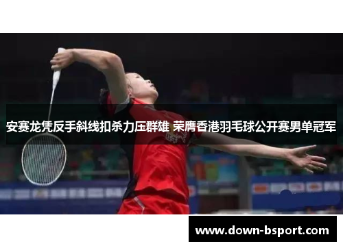 安赛龙凭反手斜线扣杀力压群雄 荣膺香港羽毛球公开赛男单冠军
