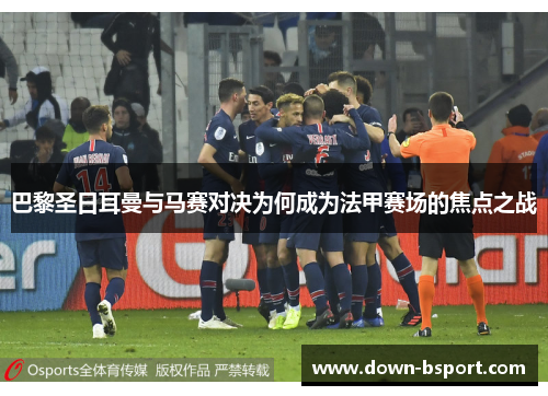 巴黎圣日耳曼与马赛对决为何成为法甲赛场的焦点之战