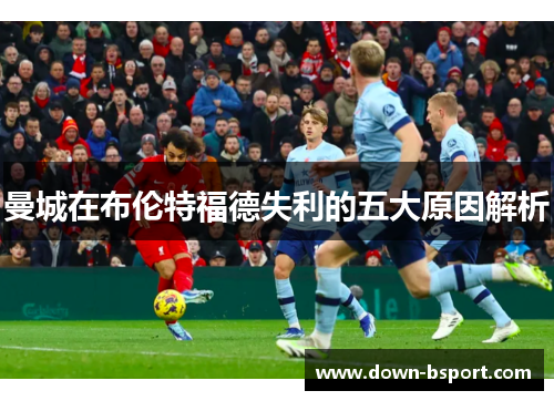 曼城在布伦特福德失利的五大原因解析 曼城在布伦特福德失利的五大原因解析