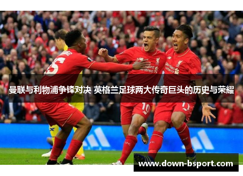曼联与利物浦争锋对决 英格兰足球两大传奇巨头的历史与荣耀
