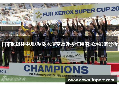 日本超级杯中J联赛战术演变及外援作用的深远影响分析 日本超级杯中J联赛战术演变及外援作用的深远影响分析