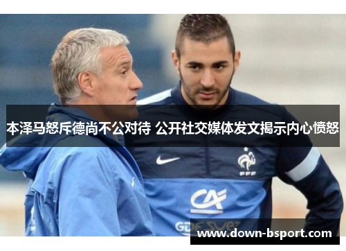 本泽马怒斥德尚不公对待 公开社交媒体发文揭示内心愤怒