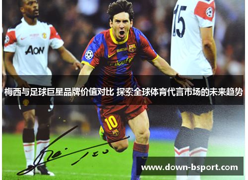 梅西与足球巨星品牌价值对比 探索全球体育代言市场的未来趋势 梅西与足球巨星品牌价值对比 探索全球体育代言市场的未来趋势